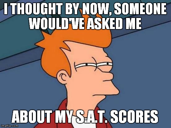 Futurama Fry | I THOUGHT BY NOW, SOMEONE WOULD'VE ASKED ME; ABOUT MY S.A.T. SCORES | image tagged in memes,futurama fry | made w/ Imgflip meme maker