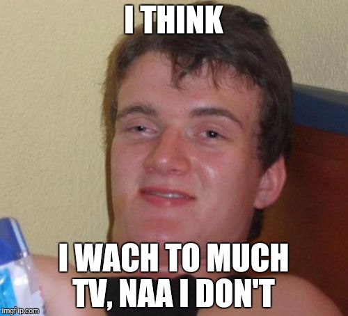 10 Guy Meme | I THINK; I WACH TO MUCH TV, NAA I DON'T | image tagged in memes,10 guy | made w/ Imgflip meme maker