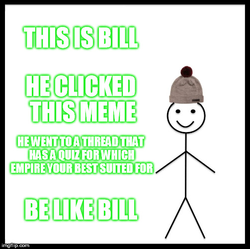 Be Like Bill Meme | THIS IS BILL; HE CLICKED THIS MEME; HE WENT TO A THREAD THAT HAS A QUIZ FOR WHICH EMPIRE YOUR BEST SUITED FOR; BE LIKE BILL | image tagged in memes,be like bill | made w/ Imgflip meme maker