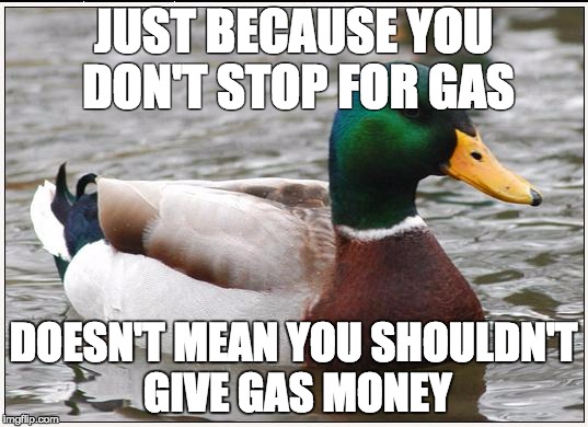 Actual Advice Mallard Meme | JUST BECAUSE YOU DON'T STOP FOR GAS; DOESN'T MEAN YOU SHOULDN'T GIVE GAS MONEY | image tagged in memes,actual advice mallard,AdviceAnimals | made w/ Imgflip meme maker