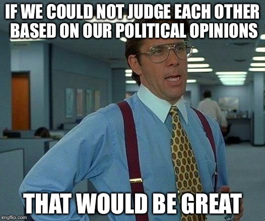 That Would Be Great | IF WE COULD NOT JUDGE EACH OTHER BASED ON OUR POLITICAL OPINIONS; THAT WOULD BE GREAT | image tagged in memes,that would be great | made w/ Imgflip meme maker