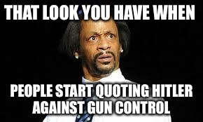 That look | THAT LOOK YOU HAVE WHEN; PEOPLE START QUOTING HITLER AGAINST GUN CONTROL | image tagged in that look | made w/ Imgflip meme maker