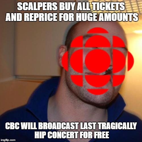 SCALPERS BUY ALL TICKETS AND REPRICE FOR HUGE AMOUNTS; CBC WILL BROADCAST LAST TRAGICALLY HIP CONCERT FOR FREE | image tagged in AdviceAnimals | made w/ Imgflip meme maker