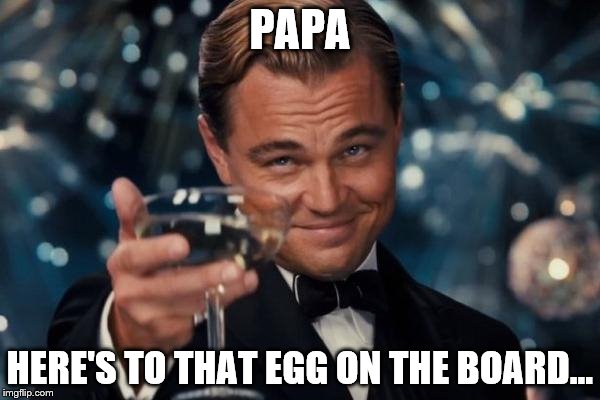 Leonardo Dicaprio Cheers | PAPA; HERE'S TO THAT EGG ON THE BOARD... | image tagged in memes,leonardo dicaprio cheers | made w/ Imgflip meme maker