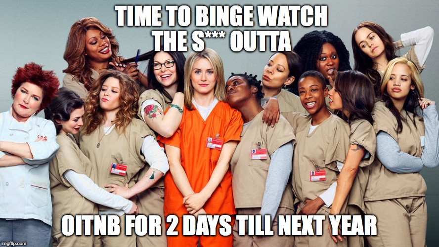 Accurate | TIME TO BINGE WATCH THE S*** OUTTA; OITNB FOR 2 DAYS TILL NEXT YEAR | image tagged in memes,funny,netflix,orange is the new black,addicted,accurate | made w/ Imgflip meme maker