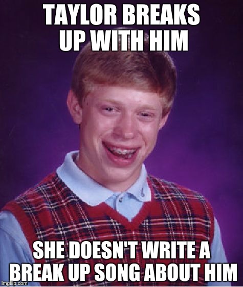 Bad Luck Brian | TAYLOR BREAKS UP WITH HIM; SHE DOESN'T WRITE A BREAK UP SONG ABOUT HIM | image tagged in memes,bad luck brian,bad blood,taylor swift,1989,funny | made w/ Imgflip meme maker