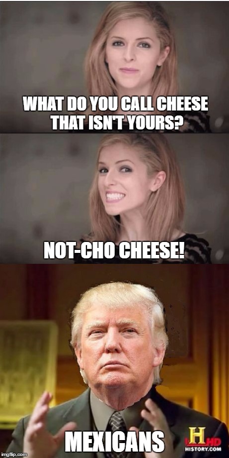 The Joke's On Us | WHAT DO YOU CALL CHEESE THAT ISN'T YOURS? NOT-CHO CHEESE! MEXICANS | image tagged in memes | made w/ Imgflip meme maker