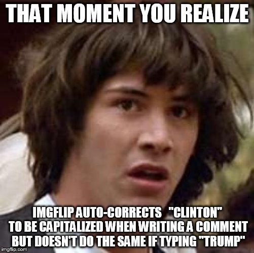 Conspiracy Keanu Meme | THAT MOMENT YOU REALIZE; IMGFLIP AUTO-CORRECTS   "CLINTON" TO BE CAPITALIZED WHEN WRITING A COMMENT BUT DOESN'T DO THE SAME IF TYPING "TRUMP" | image tagged in memes,conspiracy keanu | made w/ Imgflip meme maker