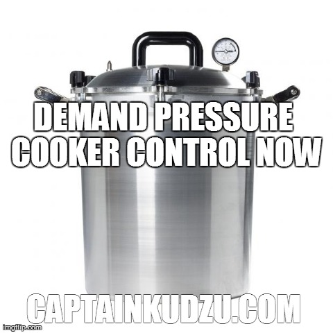 DEMAND PRESSURE COOKER CONTROL NOW CAPTAINKUDZU.COM | image tagged in pressure cooker | made w/ Imgflip meme maker