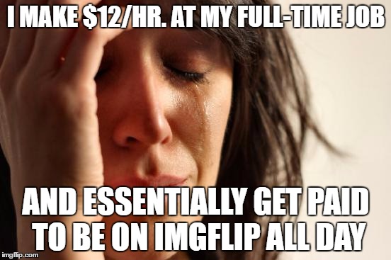 First World Problems | I MAKE $12/HR. AT MY FULL-TIME JOB; AND ESSENTIALLY GET PAID TO BE ON IMGFLIP ALL DAY | image tagged in memes,first world problems | made w/ Imgflip meme maker