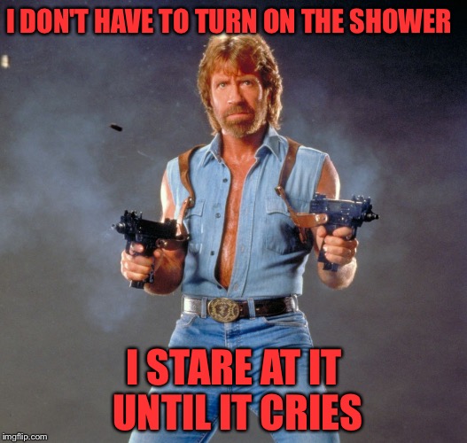Chuck Norris Guns | I DON'T HAVE TO TURN ON THE SHOWER; I STARE AT IT UNTIL IT CRIES | image tagged in chuck norris,funny,shower,crying | made w/ Imgflip meme maker