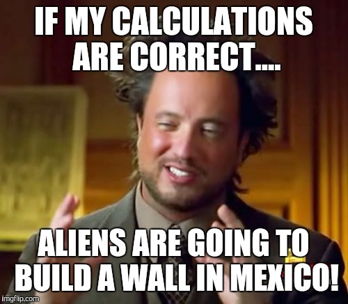 Ancient Aliens Meme | IF MY CALCULATIONS ARE CORRECT.... ALIENS ARE GOING TO BUILD A WALL IN MEXICO! | image tagged in memes,ancient aliens | made w/ Imgflip meme maker