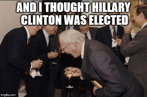 Laughing Men In Suits | AND I THOUGHT HILLARY CLINTON WAS ELECTED | image tagged in memes,laughing men in suits | made w/ Imgflip meme maker