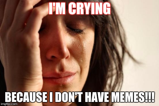 First World Problems Meme | I'M CRYING; BECAUSE I DON'T HAVE MEMES!!! | image tagged in memes,first world problems | made w/ Imgflip meme maker