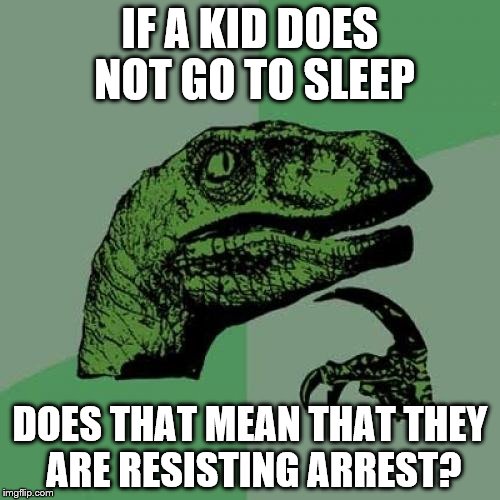 Philosoraptor | IF A KID DOES NOT GO TO SLEEP; DOES THAT MEAN THAT THEY ARE RESISTING ARREST? | image tagged in memes,philosoraptor | made w/ Imgflip meme maker