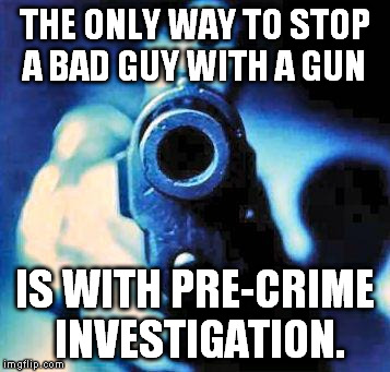 gun in face | THE ONLY WAY TO STOP A BAD GUY WITH A GUN; IS WITH PRE-CRIME INVESTIGATION. | image tagged in gun in face | made w/ Imgflip meme maker