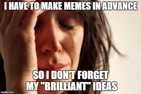 I've made all of my template quest memes up until now in one day... | I HAVE TO MAKE MEMES IN ADVANCE; SO I DON'T FORGET MY "BRILLIANT" IDEAS | image tagged in memes,first world problems,template quest,meme addict | made w/ Imgflip meme maker