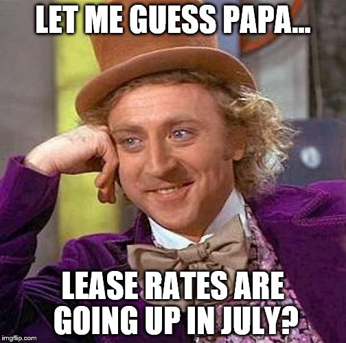 Creepy Condescending Wonka Meme | LET ME GUESS PAPA... LEASE RATES ARE GOING UP IN JULY? | image tagged in memes,creepy condescending wonka | made w/ Imgflip meme maker