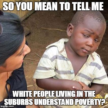 Third World Skeptical Kid | SO YOU MEAN TO TELL ME; WHITE PEOPLE LIVING IN THE SUBURBS UNDERSTAND POVERTY? | image tagged in memes,third world skeptical kid | made w/ Imgflip meme maker