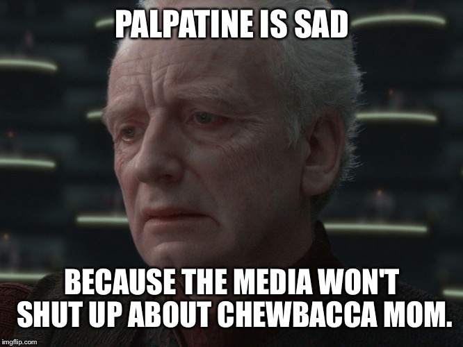 Palpatine's reaction to Chewbacca mom | PALPATINE IS SAD; BECAUSE THE MEDIA WON'T SHUT UP ABOUT CHEWBACCA MOM. | image tagged in palpatine is sad | made w/ Imgflip meme maker
