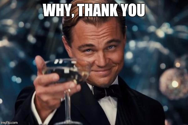 Leonardo Dicaprio Cheers Meme | WHY, THANK YOU | image tagged in memes,leonardo dicaprio cheers | made w/ Imgflip meme maker