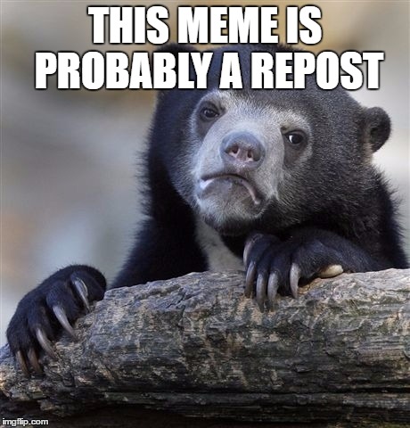 Confession Bear | THIS MEME IS PROBABLY A REPOST | image tagged in memes,confession bear | made w/ Imgflip meme maker