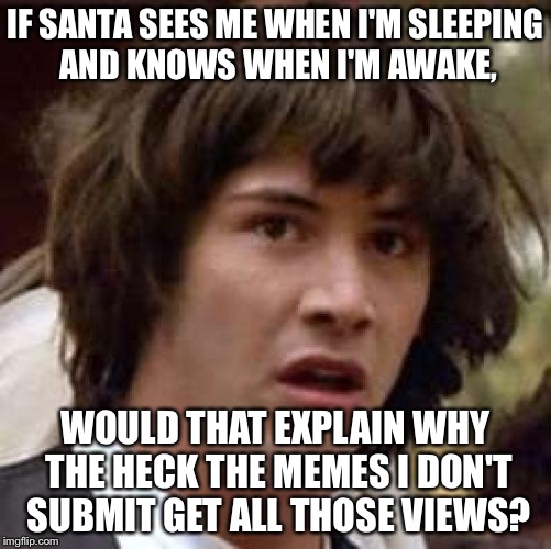 Conspiracy Keanu | IF SANTA SEES ME WHEN I'M SLEEPING AND KNOWS WHEN I'M AWAKE, WOULD THAT EXPLAIN WHY THE HECK THE MEMES I DON'T SUBMIT GET ALL THOSE VIEWS? | image tagged in memes,conspiracy keanu | made w/ Imgflip meme maker