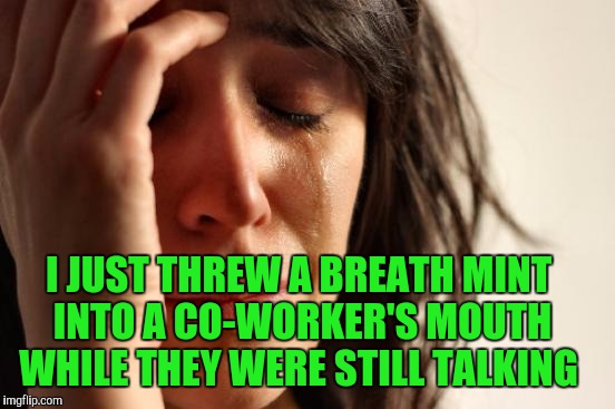 First World Problems Meme | I JUST THREW A BREATH MINT INTO A CO-WORKER'S MOUTH WHILE THEY WERE STILL TALKING | image tagged in memes,first world problems | made w/ Imgflip meme maker