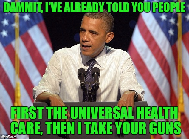 DAMMIT, I'VE ALREADY TOLD YOU PEOPLE; FIRST THE UNIVERSAL HEALTH CARE, THEN I TAKE YOUR GUNS | image tagged in memes,universal gun grab,barack obama | made w/ Imgflip meme maker