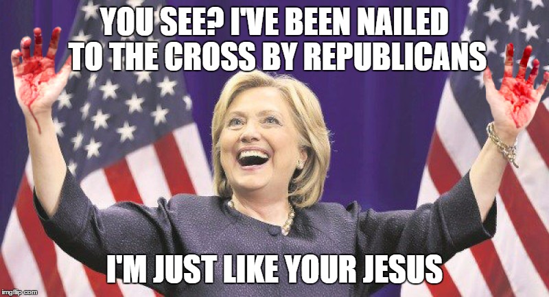 YOU SEE? I'VE BEEN NAILED TO THE CROSS BY REPUBLICANS; I'M JUST LIKE YOUR JESUS | image tagged in memes,hillary clinton gets nailed by republicans | made w/ Imgflip meme maker