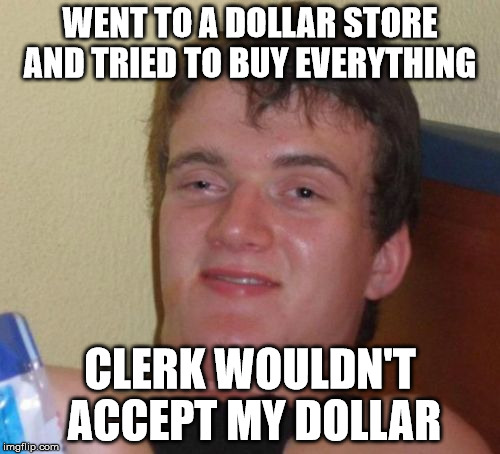 10 Guy | WENT TO A DOLLAR STORE AND TRIED TO BUY EVERYTHING; CLERK WOULDN'T ACCEPT MY DOLLAR | image tagged in memes,10 guy | made w/ Imgflip meme maker