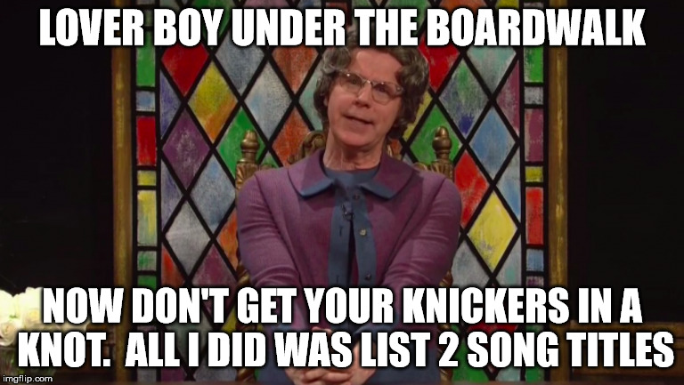 Church Lady Shares a Thought | LOVER BOY UNDER THE BOARDWALK; NOW DON'T GET YOUR KNICKERS IN A KNOT.
 ALL I DID WAS LIST 2 SONG TITLES | image tagged in church lady | made w/ Imgflip meme maker
