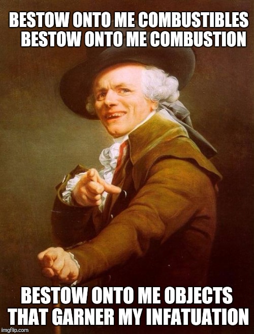 Gimme fuel gimme fire! | BESTOW ONTO ME COMBUSTIBLES 
 BESTOW ONTO ME COMBUSTION; BESTOW ONTO ME OBJECTS THAT GARNER MY INFATUATION | image tagged in memes,joseph ducreux | made w/ Imgflip meme maker