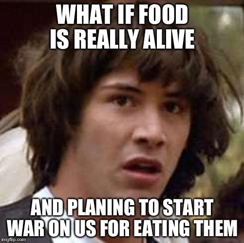 Conspiracy Keanu | WHAT IF FOOD IS REALLY ALIVE; AND PLANING TO START WAR ON US FOR EATING THEM | image tagged in memes,conspiracy keanu | made w/ Imgflip meme maker