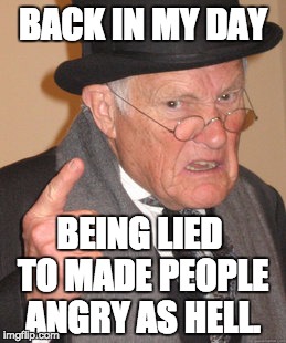 Back In My Day Meme | BACK IN MY DAY; BEING LIED TO MADE PEOPLE ANGRY AS HELL. | image tagged in memes,back in my day | made w/ Imgflip meme maker