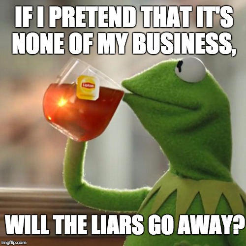 But That's None Of My Business | IF I PRETEND THAT IT'S NONE OF MY BUSINESS, WILL THE LIARS GO AWAY? | image tagged in memes,but thats none of my business,kermit the frog | made w/ Imgflip meme maker