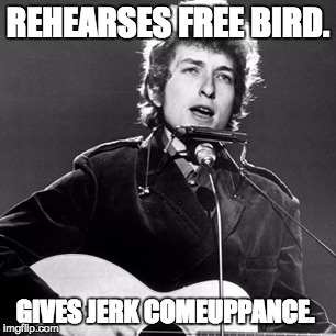 Bob Dylan | REHEARSES FREE BIRD. GIVES JERK COMEUPPANCE. | image tagged in bob dylan | made w/ Imgflip meme maker