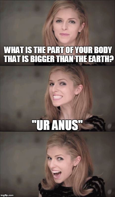 Bad Pun Anna Kendrick | WHAT IS THE PART OF YOUR BODY THAT IS BIGGER THAN THE EARTH? "UR ANUS" | image tagged in memes,bad pun anna kendrick | made w/ Imgflip meme maker