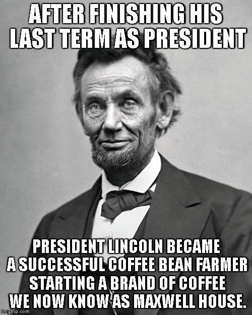 Retired Presidents | AFTER FINISHING HIS LAST TERM AS PRESIDENT; PRESIDENT LINCOLN BECAME A SUCCESSFUL COFFEE BEAN FARMER STARTING A BRAND OF COFFEE WE NOW KNOW AS MAXWELL HOUSE. | image tagged in president,fyi | made w/ Imgflip meme maker