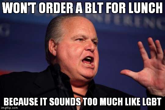 One thing that he won't eat | WON'T ORDER A BLT FOR LUNCH; BECAUSE IT SOUNDS TOO MUCH LIKE LGBT | image tagged in rush limbaugh,blt,lgbt | made w/ Imgflip meme maker