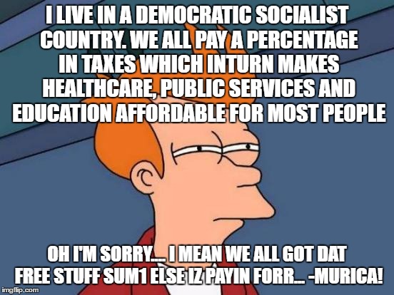 Futurama Fry Meme | I LIVE IN A DEMOCRATIC SOCIALIST COUNTRY. WE ALL PAY A PERCENTAGE IN TAXES WHICH INTURN MAKES HEALTHCARE, PUBLIC SERVICES AND EDUCATION AFFO | image tagged in memes,futurama fry | made w/ Imgflip meme maker