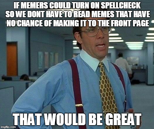 That Would Be Great | IF MEMERS COULD TURN ON SPELLCHECK SO WE DONT HAVE TO READ MEMES THAT HAVE NO CHANCE OF MAKING IT TO THE FRONT PAGE; THAT WOULD BE GREAT | image tagged in memes,that would be great | made w/ Imgflip meme maker