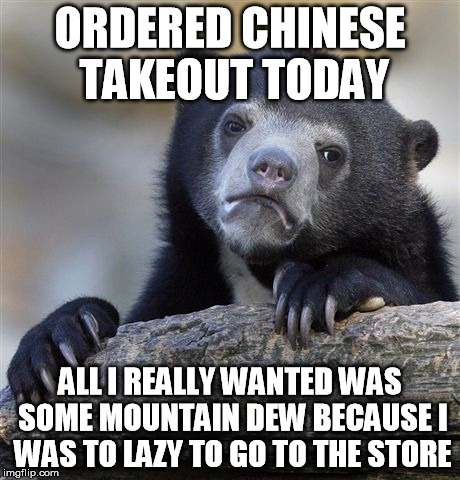 Confession Bear Meme | ORDERED CHINESE TAKEOUT TODAY; ALL I REALLY WANTED WAS SOME MOUNTAIN DEW BECAUSE I WAS TO LAZY TO GO TO THE STORE | image tagged in memes,confession bear | made w/ Imgflip meme maker