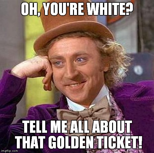 Creepy Condescending Wonka Meme | OH, YOU'RE WHITE? TELL ME ALL ABOUT THAT GOLDEN TICKET! | image tagged in memes,creepy condescending wonka | made w/ Imgflip meme maker
