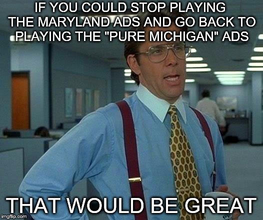 That Would Be Great Meme | IF YOU COULD STOP PLAYING THE MARYLAND ADS AND GO BACK TO PLAYING THE "PURE MICHIGAN" ADS; THAT WOULD BE GREAT | image tagged in memes,that would be great | made w/ Imgflip meme maker