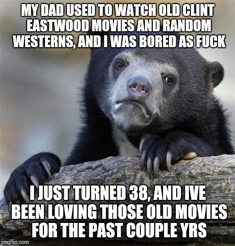 Confession Bear Meme | MY DAD USED TO WATCH OLD CLINT EASTWOOD MOVIES AND RANDOM WESTERNS, AND I WAS BORED AS FUCK; I JUST TURNED 38, AND IVE BEEN LOVING THOSE OLD MOVIES FOR THE PAST COUPLE YRS | image tagged in memes,confession bear,AdviceAnimals | made w/ Imgflip meme maker