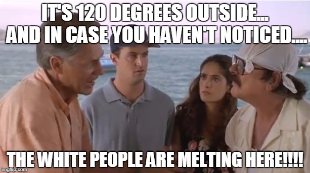 IT'S 120 DEGREES OUTSIDE... AND IN CASE YOU HAVEN'T NOTICED.... THE WHITE PEOPLE ARE MELTING HERE!!!! | image tagged in fools rush in white people are melting | made w/ Imgflip meme maker