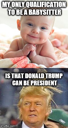 MY ONLY QUALIFICATION TO BE A BABYSITTER; IS THAT DONALD TRUMP CAN BE PRESIDENT | image tagged in baby trump | made w/ Imgflip meme maker