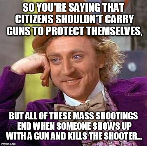 Creepy Condescending Wonka Meme | SO YOU'RE SAYING THAT CITIZENS SHOULDN'T CARRY GUNS TO PROTECT THEMSELVES, BUT ALL OF THESE MASS SHOOTINGS END WHEN SOMEONE SHOWS UP WITH A GUN AND KILLS THE SHOOTER... | image tagged in memes,creepy condescending wonka | made w/ Imgflip meme maker
