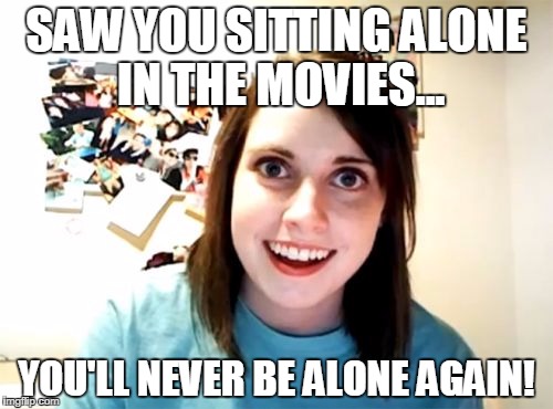 Overly Attached Girlfriend Meme | SAW YOU SITTING ALONE IN THE MOVIES... YOU'LL NEVER BE ALONE AGAIN! | image tagged in memes,overly attached girlfriend | made w/ Imgflip meme maker